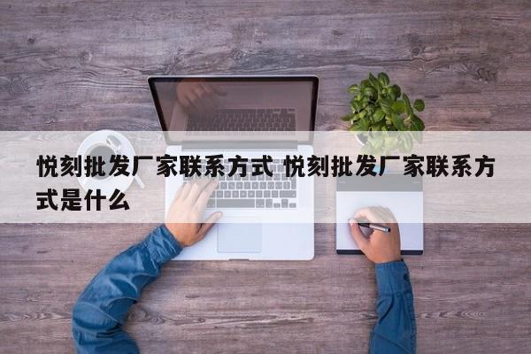 悦刻批发厂家联系方式 悦刻批发厂家联系方式是什么