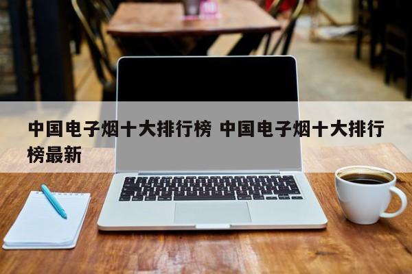 中国电子烟十大排行榜 中国电子烟十大排行榜最新