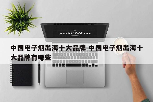 中国电子烟出海十大品牌 中国电子烟出海十大品牌有哪些