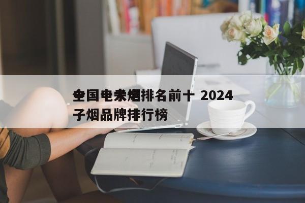 全国电子烟排名前十 2024
中国十大电子烟品牌排行榜