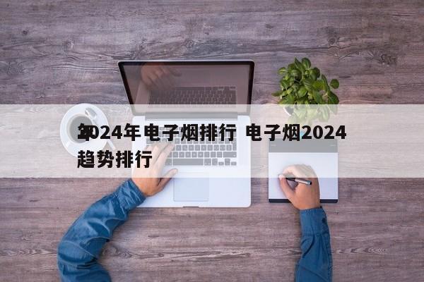 2024年电子烟排行 电子烟2024
年趋势排行