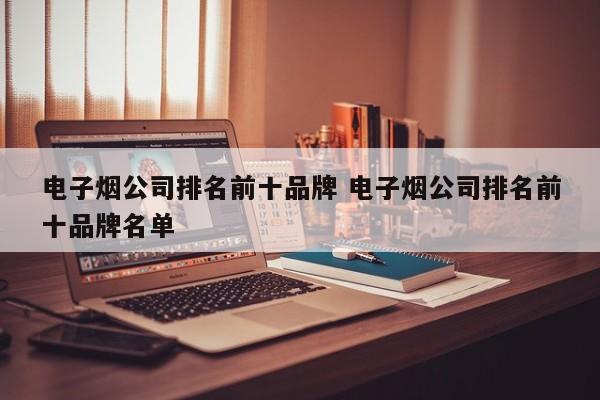 电子烟公司排名前十品牌 电子烟公司排名前十品牌名单