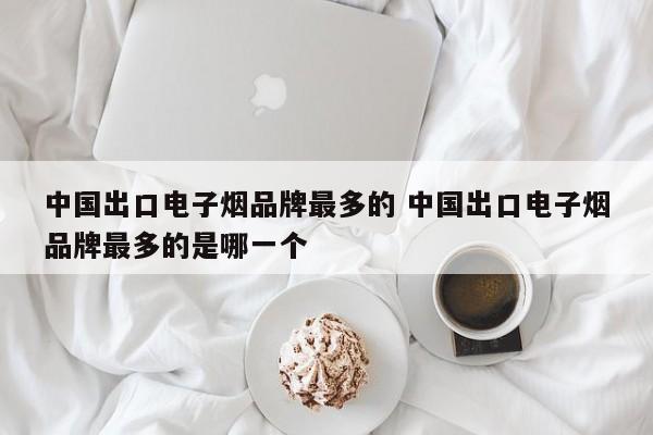 中国出口电子烟品牌最多的 中国出口电子烟品牌最多的是哪一个