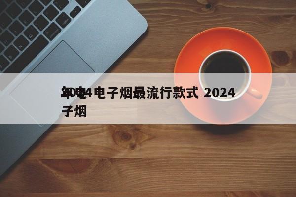 2024电子烟最流行款式 2024
年电子烟