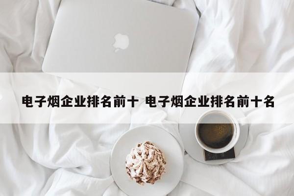 电子烟企业排名前十 电子烟企业排名前十名