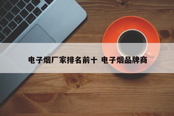 电子烟厂家排名前十 电子烟品牌商
