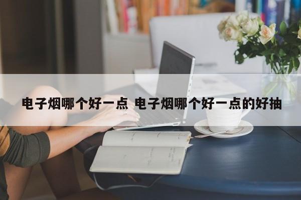 电子烟哪个好一点 电子烟哪个好一点的好抽