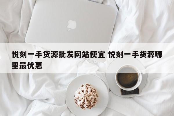 悦刻一手货源批发网站便宜 悦刻一手货源哪里最优惠