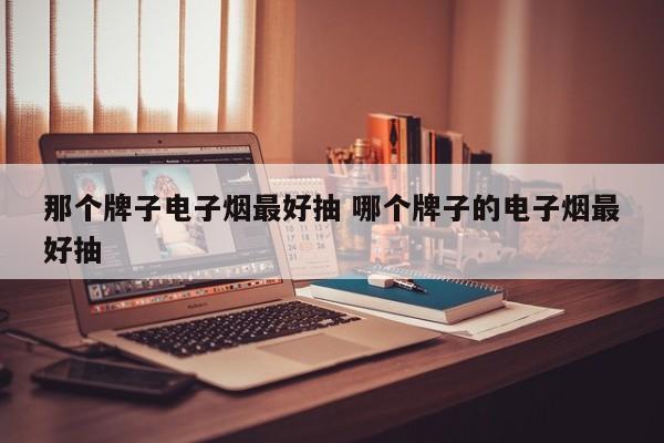 那个牌子电子烟最好抽 哪个牌子的电子烟最好抽