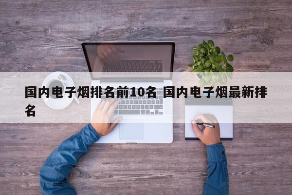 国内电子烟排名前10名 国内电子烟最新排名