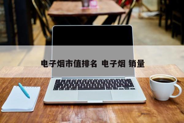 电子烟市值排名 电子烟 销量