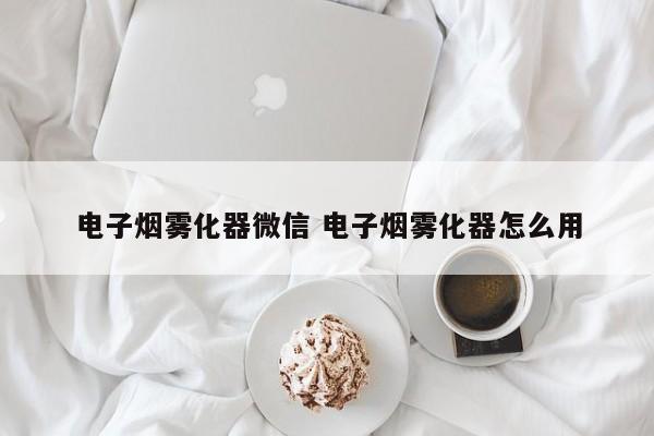 电子烟雾化器微信 电子烟雾化器怎么用