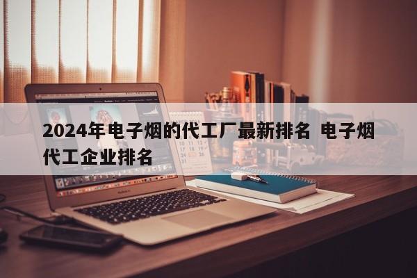 2024年电子烟的代工厂最新排名 电子烟代工企业排名