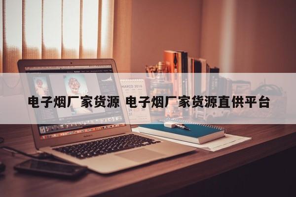 电子烟厂家货源 电子烟厂家货源直供平台