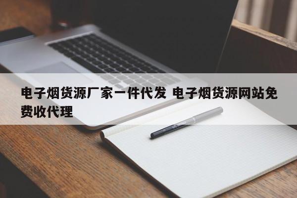 电子烟货源厂家一件代发 电子烟货源网站免费收代理