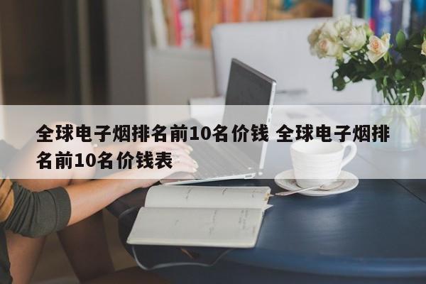 全球电子烟排名前10名价钱 全球电子烟排名前10名价钱表