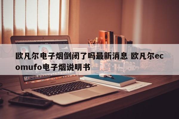 欧凡尔电子烟倒闭了吗最新消息 欧凡尔ecomufo电子烟说明书