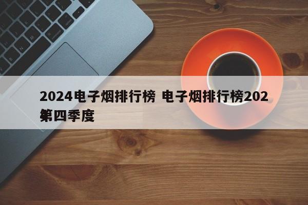 2024电子烟排行榜 电子烟排行榜2024
第四季度