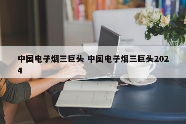 中国电子烟三巨头 中国电子烟三巨头2024
