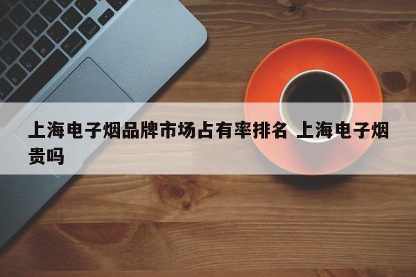 上海电子烟品牌市场占有率排名 上海电子烟贵吗