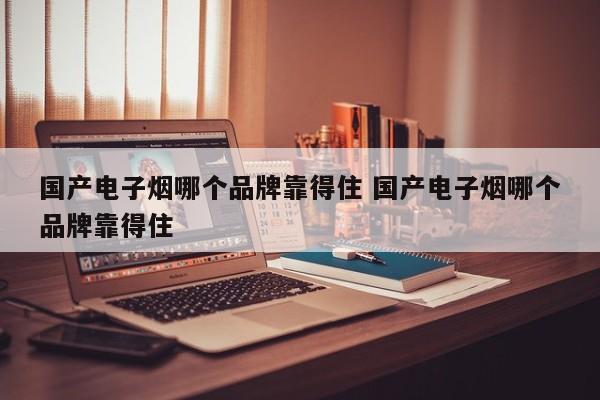 国产电子烟哪个品牌靠得住 国产电子烟哪个品牌靠得住