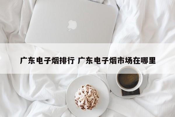 广东电子烟排行 广东电子烟市场在哪里