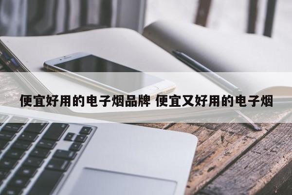 便宜好用的电子烟品牌 便宜又好用的电子烟
