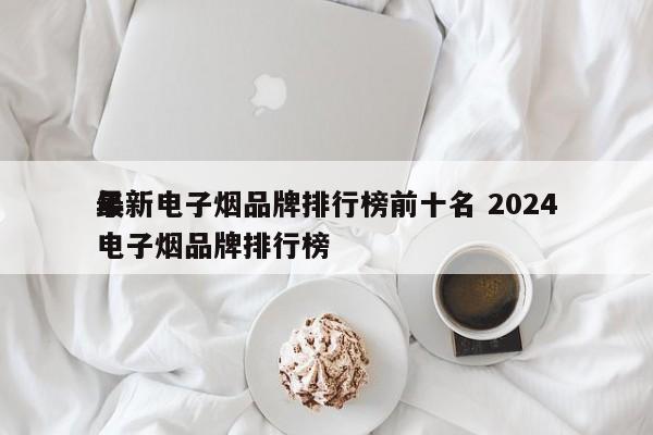 最新电子烟品牌排行榜前十名 2024
年电子烟品牌排行榜