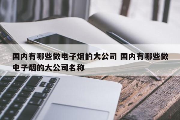 国内有哪些做电子烟的大公司 国内有哪些做电子烟的大公司名称