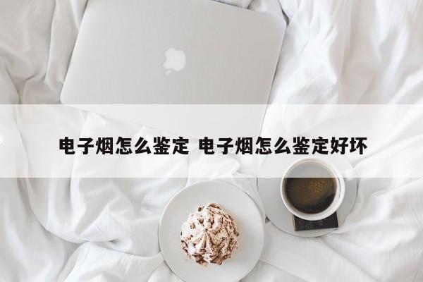 电子烟怎么鉴定 电子烟怎么鉴定好坏