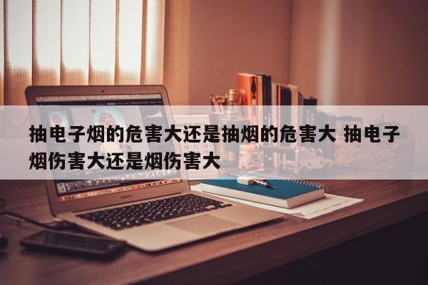 抽电子烟的危害大还是抽烟的危害大 抽电子烟伤害大还是烟伤害大