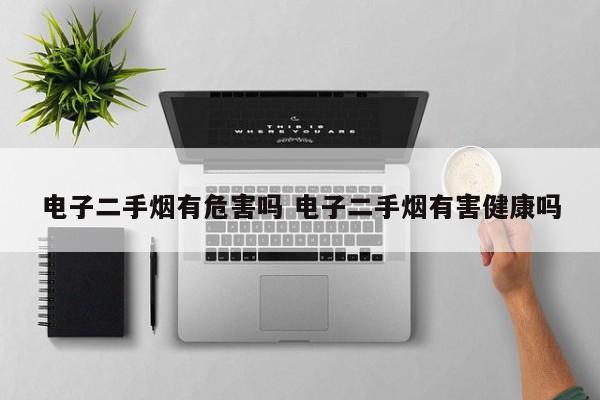 电子二手烟有危害吗 电子二手烟有害健康吗