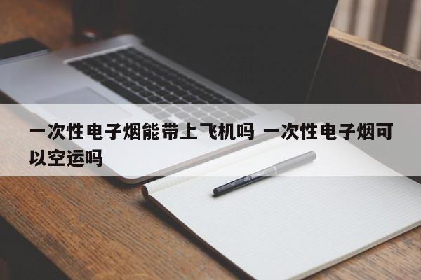 一次性电子烟能带上飞机吗 一次性电子烟可以空运吗