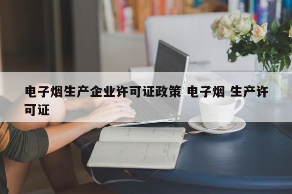 电子烟生产企业许可证政策 电子烟 生产许可证