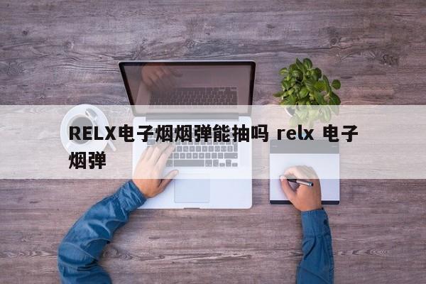RELX电子烟烟弹能抽吗 relx 电子烟弹