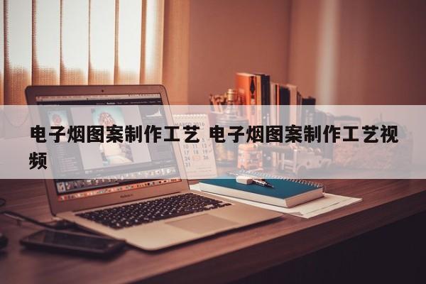 电子烟图案制作工艺 电子烟图案制作工艺视频
