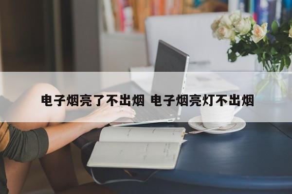 电子烟亮了不出烟 电子烟亮灯不出烟
