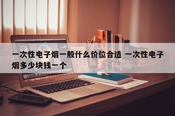 一次性电子烟一般什么价位合适 一次性电子烟多少块钱一个