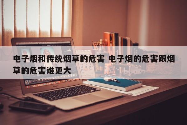 电子烟和传统烟草的危害 电子烟的危害跟烟草的危害谁更大