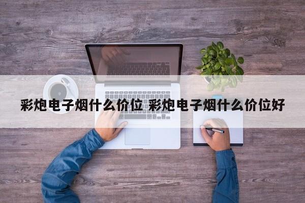 彩炮电子烟什么价位 彩炮电子烟什么价位好