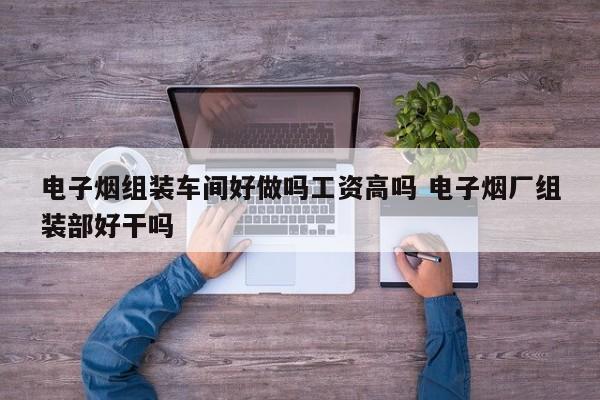 电子烟组装车间好做吗工资高吗 电子烟厂组装部好干吗
