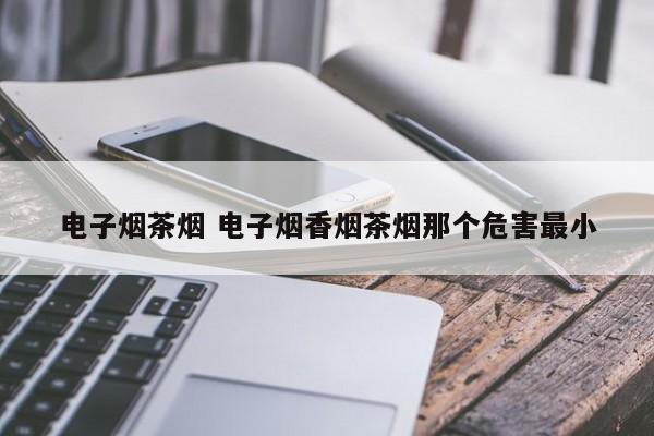 电子烟茶烟 电子烟香烟茶烟那个危害最小