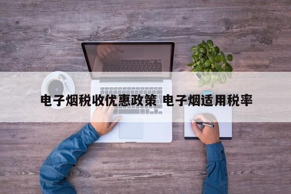 电子烟税收优惠政策 电子烟适用税率