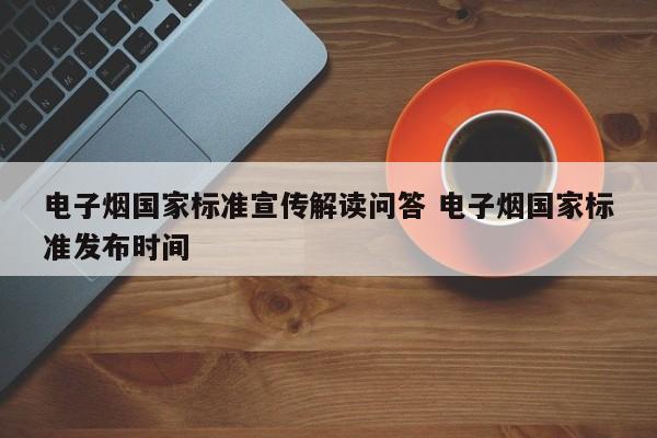 电子烟国家标准宣传解读问答 电子烟国家标准发布时间