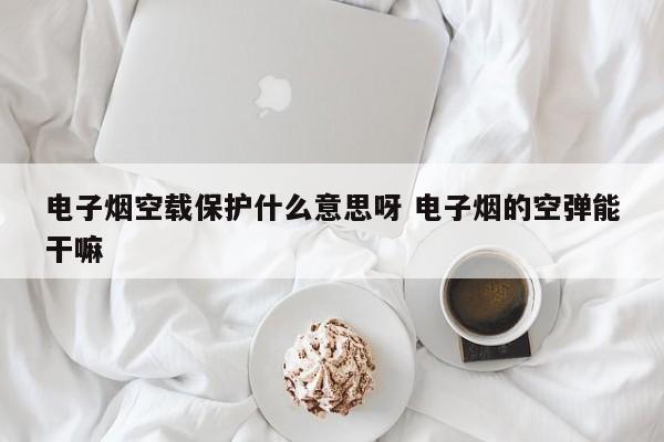 电子烟空载保护什么意思呀 电子烟的空弹能干嘛