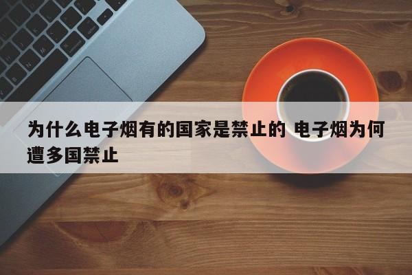 为什么电子烟有的国家是禁止的 电子烟为何遭多国禁止