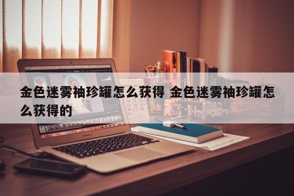 金色迷雾袖珍罐怎么获得 金色迷雾袖珍罐怎么获得的