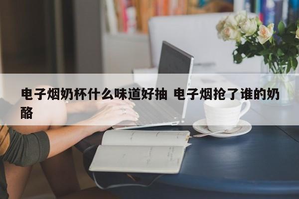 电子烟奶杯什么味道好抽 电子烟抢了谁的奶酪