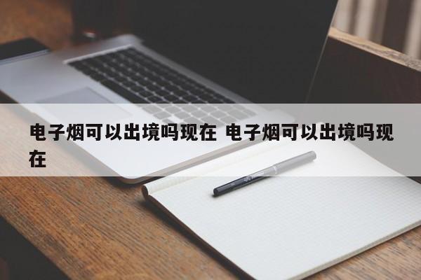 电子烟可以出境吗现在 电子烟可以出境吗现在