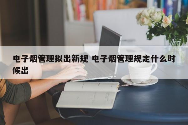 电子烟管理拟出新规 电子烟管理规定什么时候出